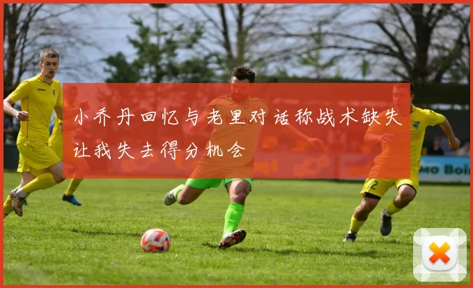 小乔丹回忆与老里对话称战术缺失让我失去得分机会