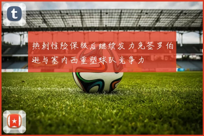 热刺惊险保级后继续发力免签罗伯逊与塞内西重塑球队竞争力