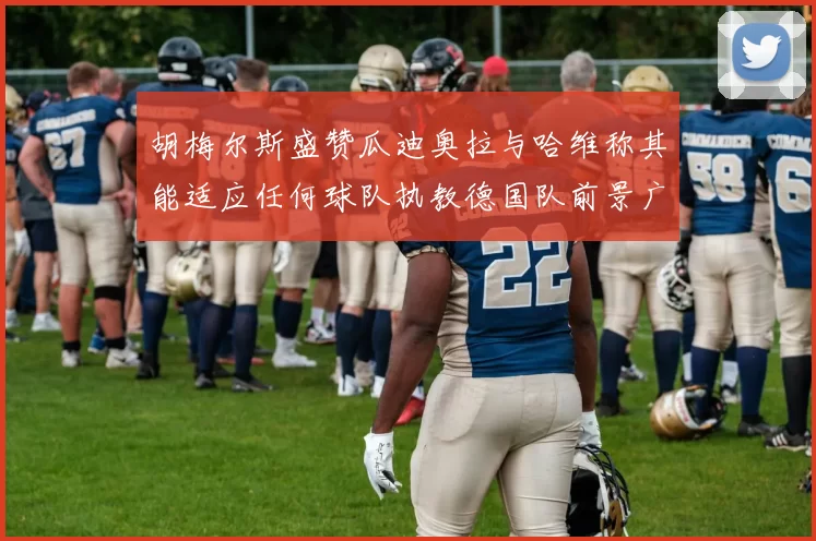 胡梅尔斯盛赞瓜迪奥拉与哈维称其能适应任何球队执教德国队前景广阔