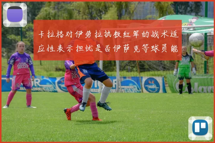 卡拉格对伊劳拉执教红军的战术适应性表示担忧是否伊萨克等球员能融入