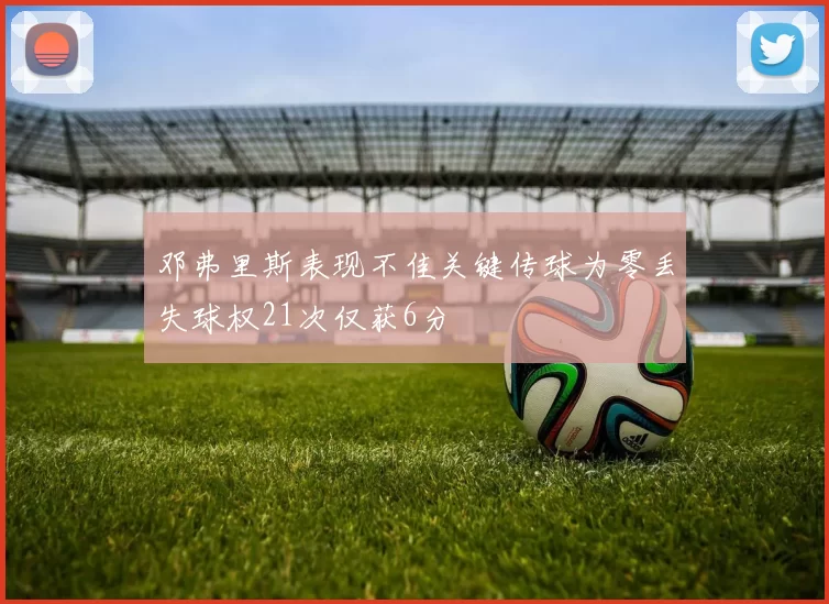 邓弗里斯表现不佳关键传球为零丢失球权21次仅获6分