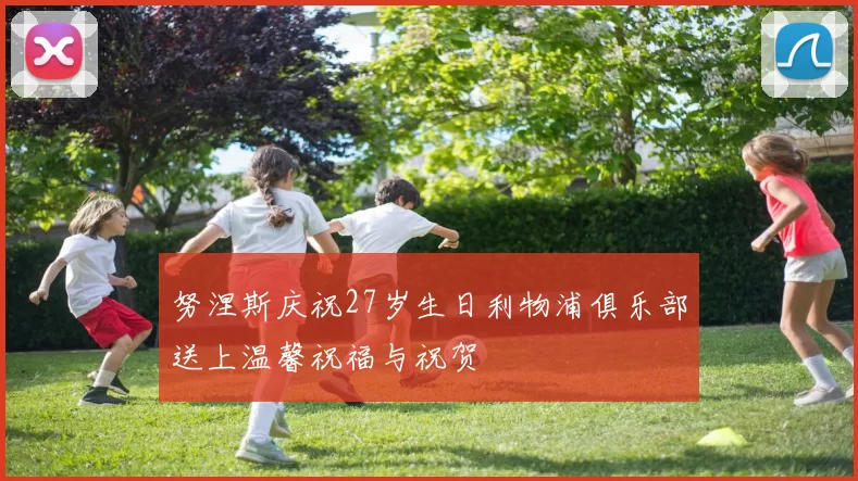 努涅斯庆祝27岁生日利物浦俱乐部送上温馨祝福与祝贺