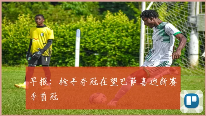 早报：枪手夺冠在望巴萨喜迎新赛季首冠