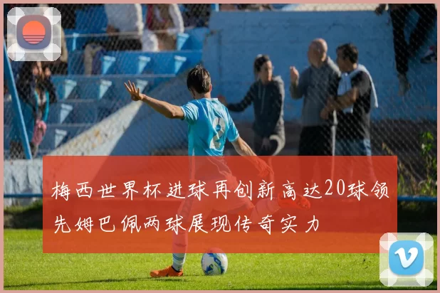 梅西世界杯进球再创新高达20球领先姆巴佩两球展现传奇实力