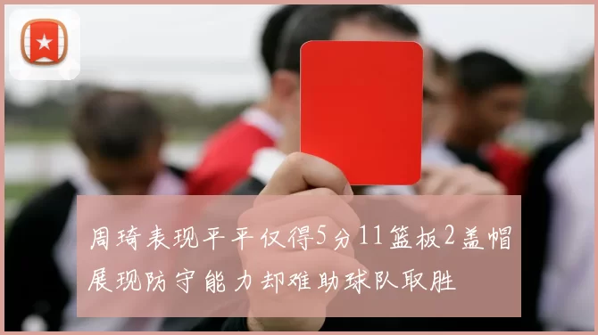 周琦表现平平仅得5分11篮板2盖帽展现防守能力却难助球队取胜