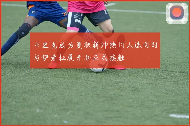 卡里克成为曼联新帅热门人选同时与伊劳拉展开非正式接触