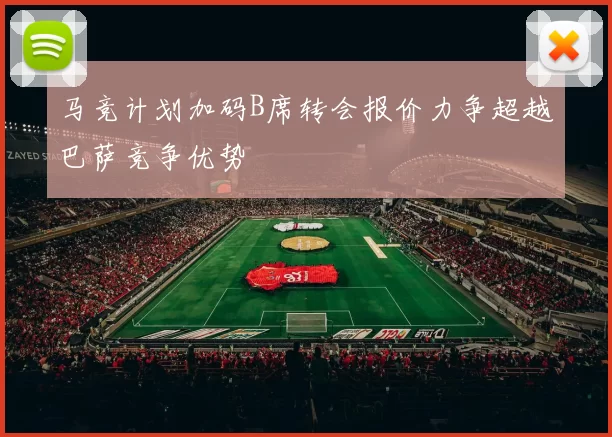 马竞计划加码B席转会报价力争超越巴萨竞争优势