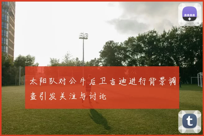 太阳队对公牛后卫吉迪进行背景调查引发关注与讨论