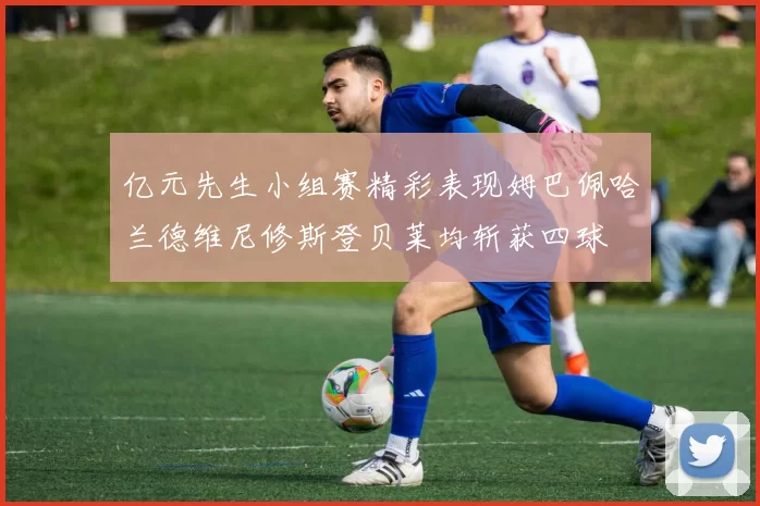 亿元先生小组赛精彩表现姆巴佩哈兰德维尼修斯登贝莱均斩获四球