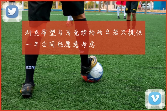 科克希望与马竞续约两年若只提供一年合同也愿意考虑