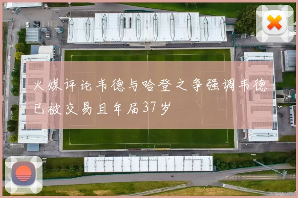 火媒评论韦德与哈登之争强调韦德已被交易且年届37岁