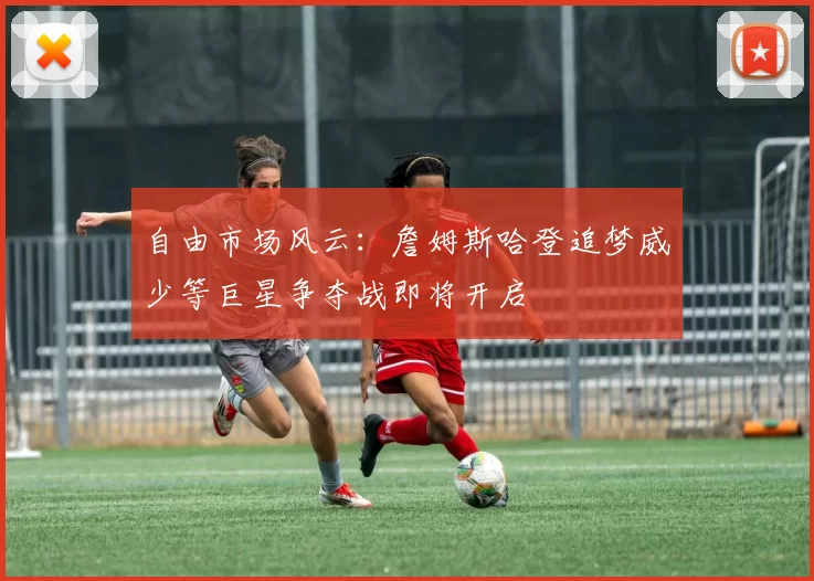 自由市场风云：詹姆斯哈登追梦威少等巨星争夺战即将开启