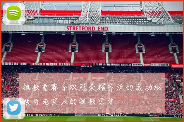 执教首赛季双冠荣耀齐沃的成功秘诀与老实人的执教哲学