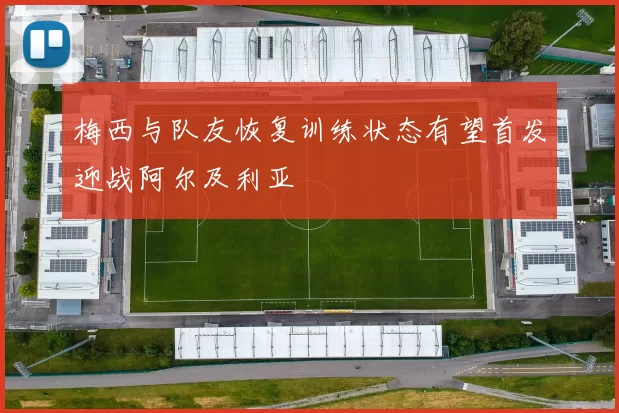 梅西与队友恢复训练状态有望首发迎战阿尔及利亚