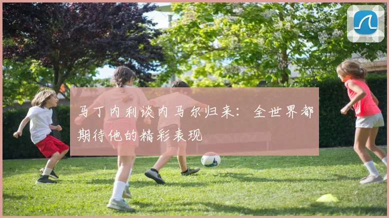 马丁内利谈内马尔归来：全世界都期待他的精彩表现