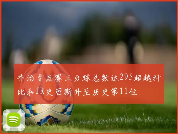 乔治季后赛三分球总数达295超越科比和JR史密斯升至历史第11位
