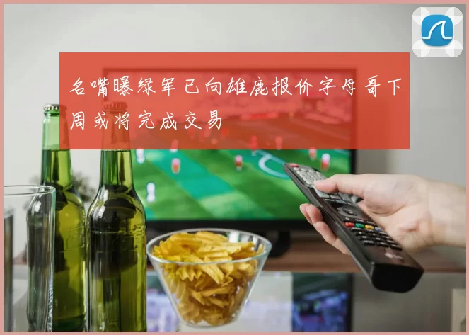 名嘴曝绿军已向雄鹿报价字母哥下周或将完成交易