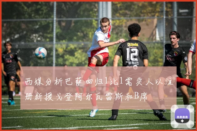 西媒分析巴萨回归1比1需卖人以注册新援戈登阿尔瓦雷斯和B席