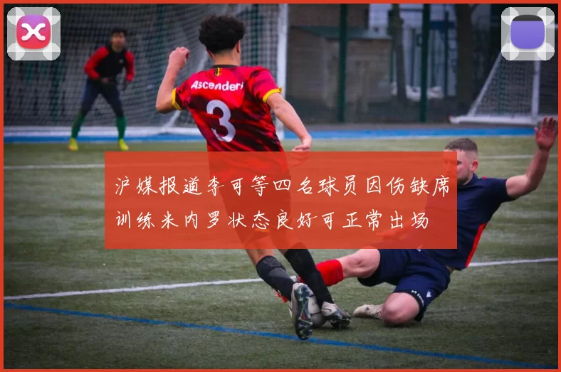 沪媒报道李可等四名球员因伤缺席训练米内罗状态良好可正常出场