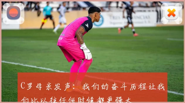 C罗母亲发声：我们的奋斗历程让我们比以往任何时候都更强大