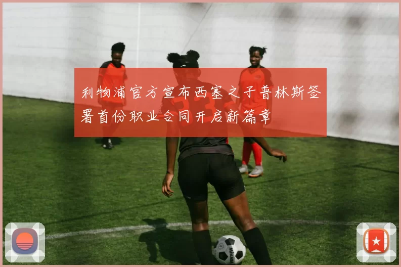 利物浦官方宣布西塞之子普林斯签署首份职业合同开启新篇章