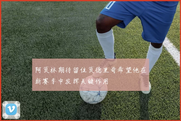阿莫林期待留住莫德里奇希望他在新赛季中发挥关键作用