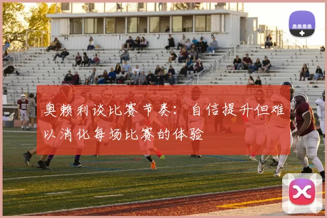 奥赖利谈比赛节奏：自信提升但难以消化每场比赛的体验