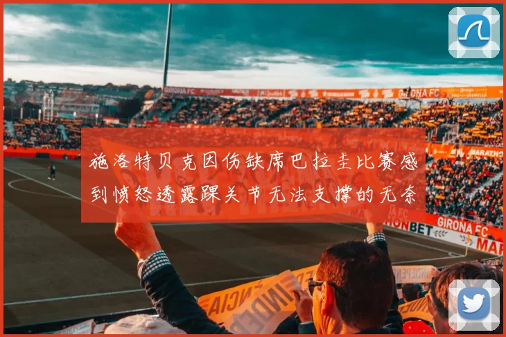 施洛特贝克因伤缺席巴拉圭比赛感到愤怒透露踝关节无法支撑的无奈