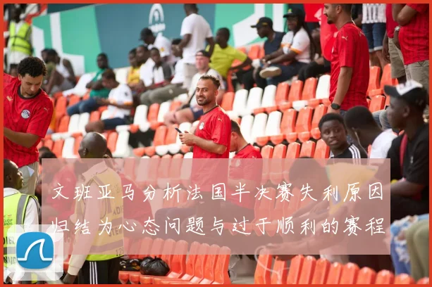文班亚马分析法国半决赛失利原因归结为心态问题与过于顺利的赛程